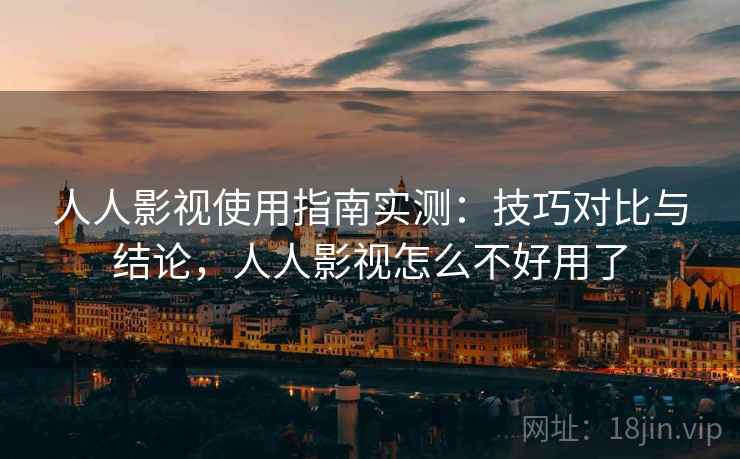 人人影视使用指南实测：技巧对比与结论，人人影视怎么不好用了