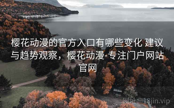 樱花动漫的官方入口有哪些变化 建议与趋势观察，樱花动漫-专注门户网站官网