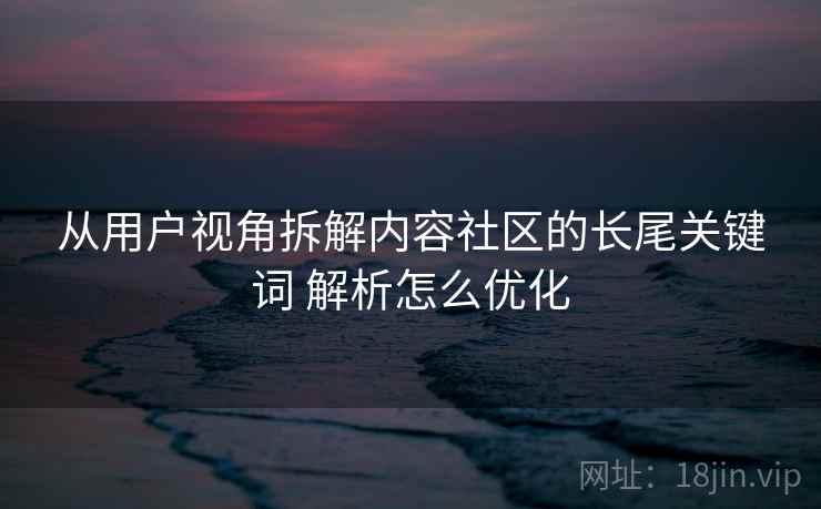 从用户视角拆解内容社区的长尾关键词 解析怎么优化 从用户视角拆解内容社区的长尾关键词 解析怎么优化