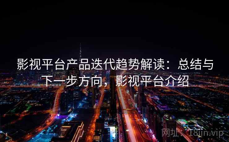 影视平台产品迭代趋势解读：总结与下一步方向，影视平台介绍