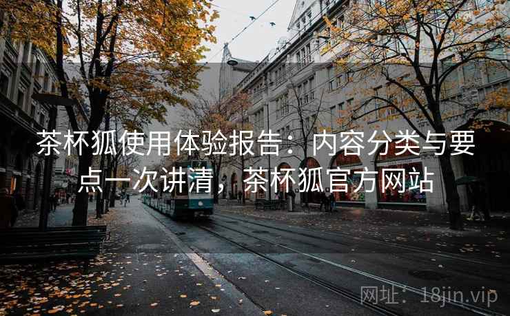 茶杯狐使用体验报告：内容分类与要点一次讲清，茶杯狐官方网站