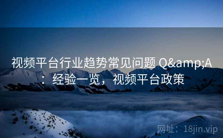 视频平台行业趋势常见问题 Q&A：经验一览，视频平台政策