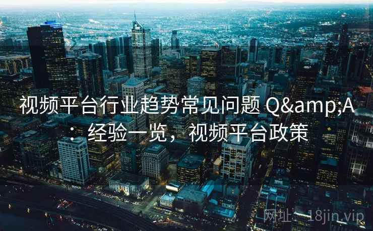 视频平台行业趋势常见问题 Q&A：经验一览，视频平台政策