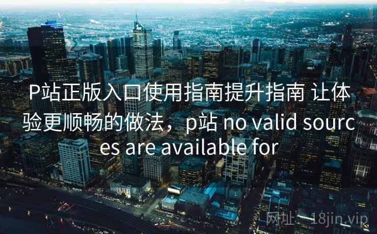 P站正版入口使用指南提升指南 让体验更顺畅的做法，p站 no valid sources are available for