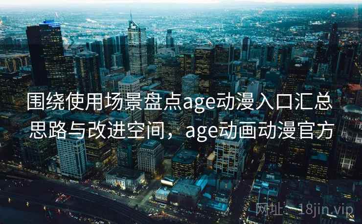围绕使用场景盘点age动漫入口汇总 思路与改进空间，age动画动漫官方