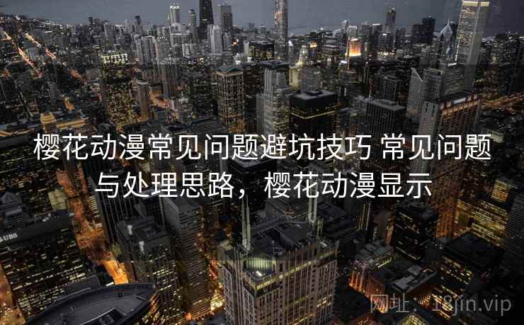 樱花动漫常见问题避坑技巧 常见问题与处理思路，樱花动漫显示