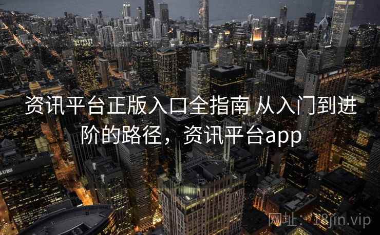 资讯平台正版入口全指南 从入门到进阶的路径，资讯平台app