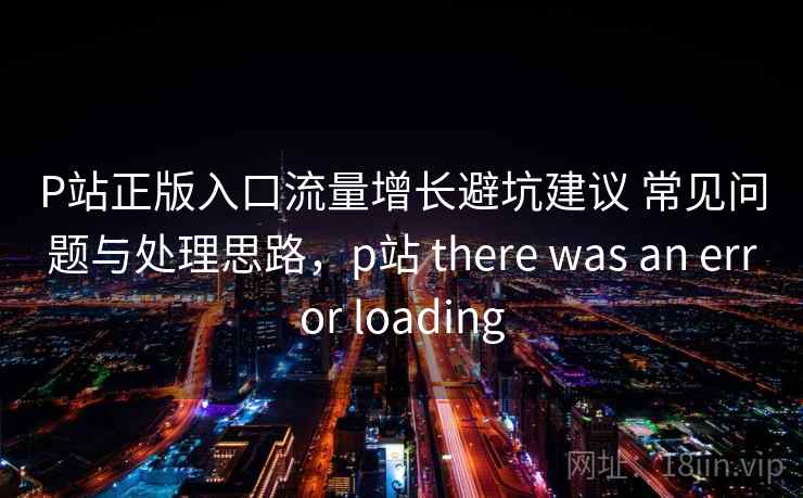 P站正版入口流量增长避坑建议 常见问题与处理思路，p站 there was an error loading