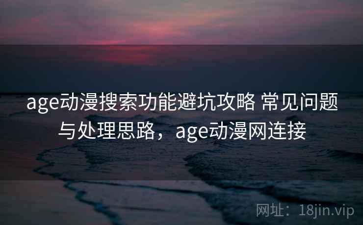 age动漫搜索功能避坑攻略 常见问题与处理思路，age动漫网连接