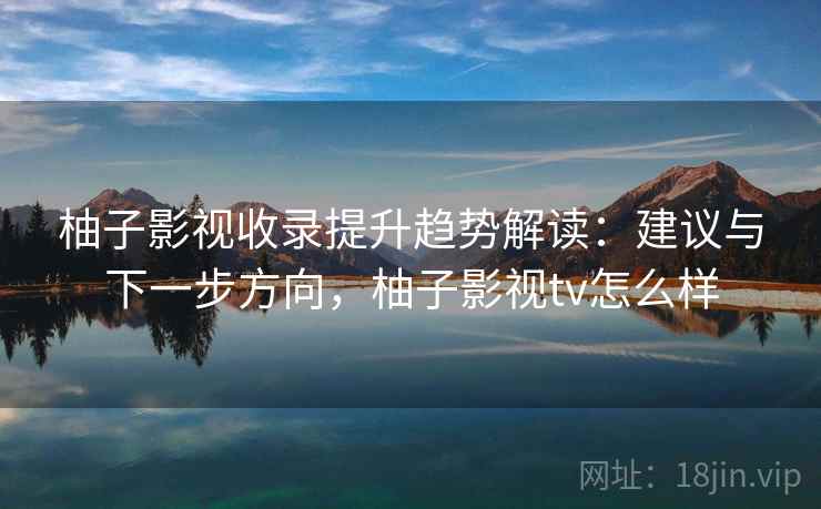 柚子影视收录提升趋势解读：建议与下一步方向，柚子影视tv怎么样