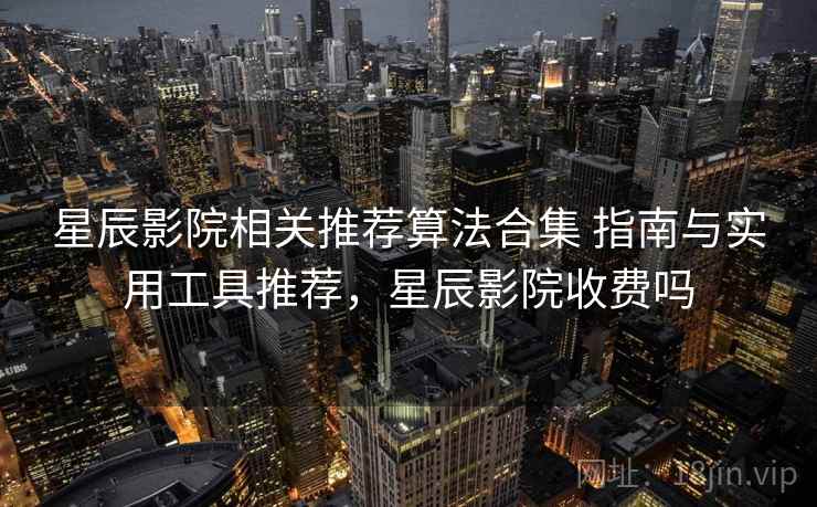 星辰影院相关推荐算法合集 指南与实用工具推荐，星辰影院收费吗