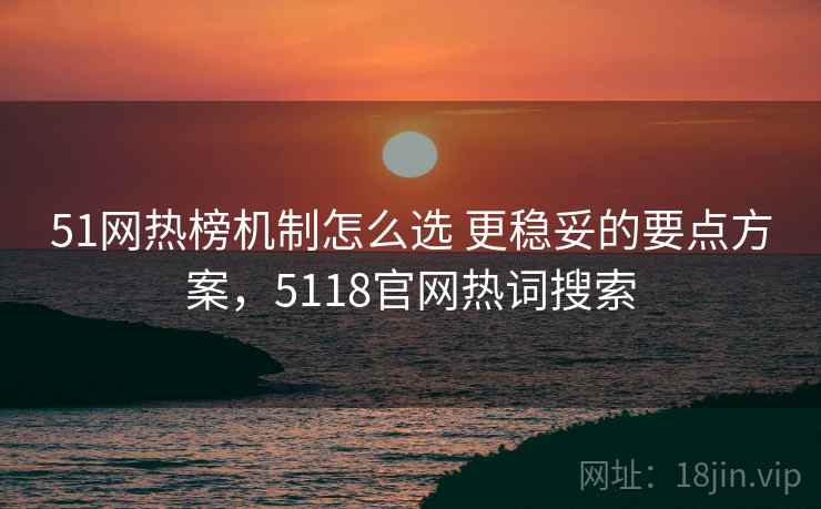 51网热榜机制怎么选 更稳妥的要点方案，5118官网热词搜索