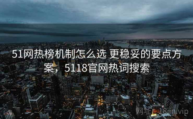 51网热榜机制怎么选 更稳妥的要点方案，5118官网热词搜索