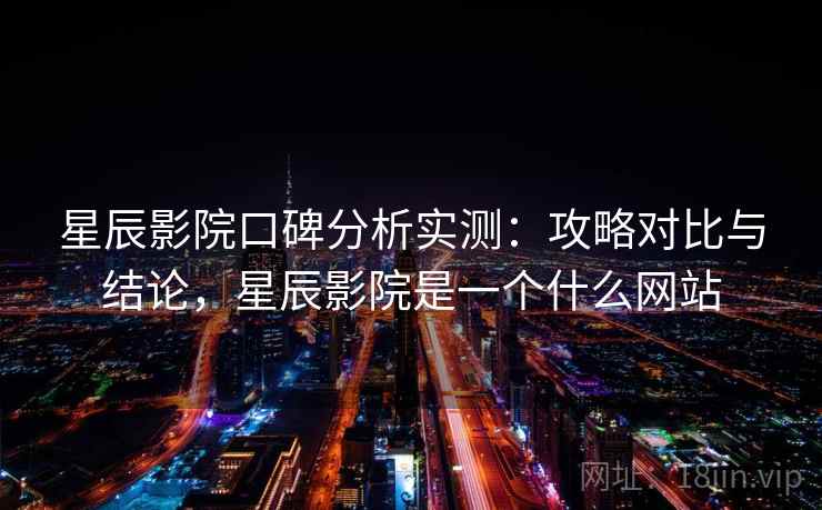 星辰影院口碑分析实测：攻略对比与结论，星辰影院是一个什么网站