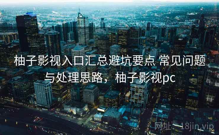 柚子影视入口汇总避坑要点 常见问题与处理思路，柚子影视pc