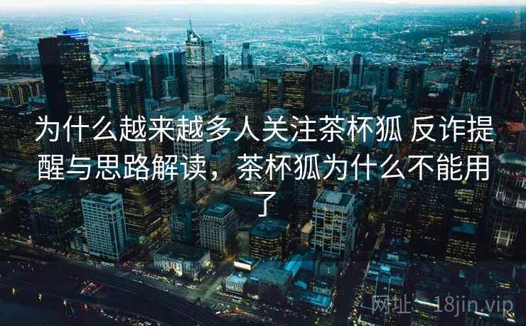 为什么越来越多人关注茶杯狐 反诈提醒与思路解读，茶杯狐为什么不能用了