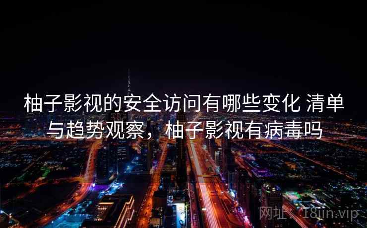 柚子影视的安全访问有哪些变化 清单与趋势观察，柚子影视有病毒吗