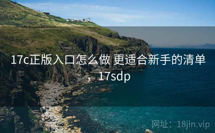 17c正版入口怎么做 更适合新手的清单，17sdp