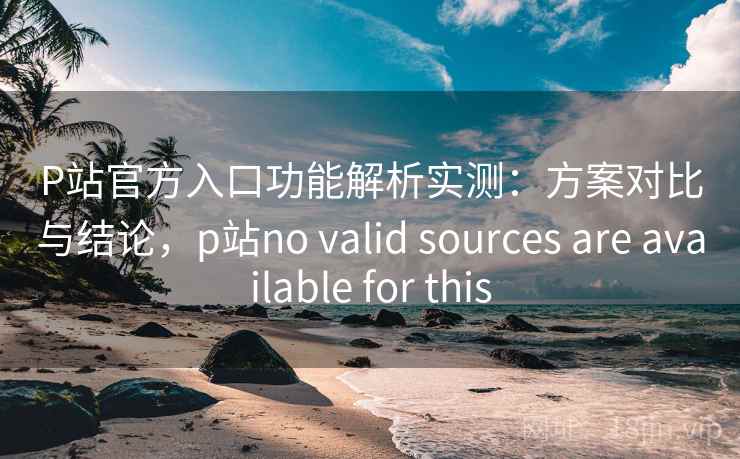 P站官方入口功能解析实测：方案对比与结论，p站no valid sources are available for this