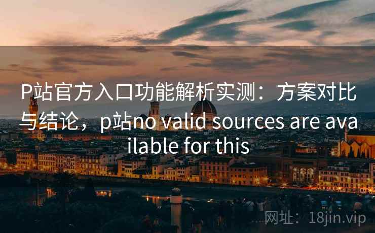P站官方入口功能解析实测：方案对比与结论，p站no valid sources are available for this