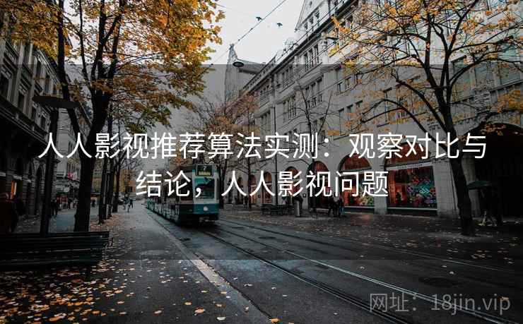 人人影视推荐算法实测：观察对比与结论，人人影视问题
