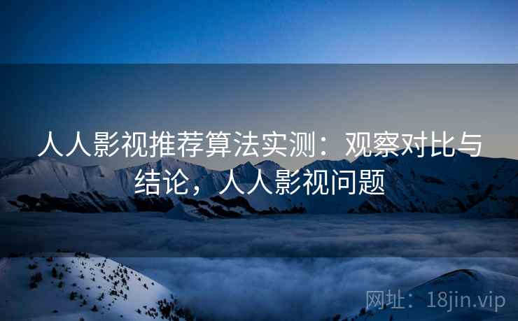 人人影视推荐算法实测：观察对比与结论，人人影视问题