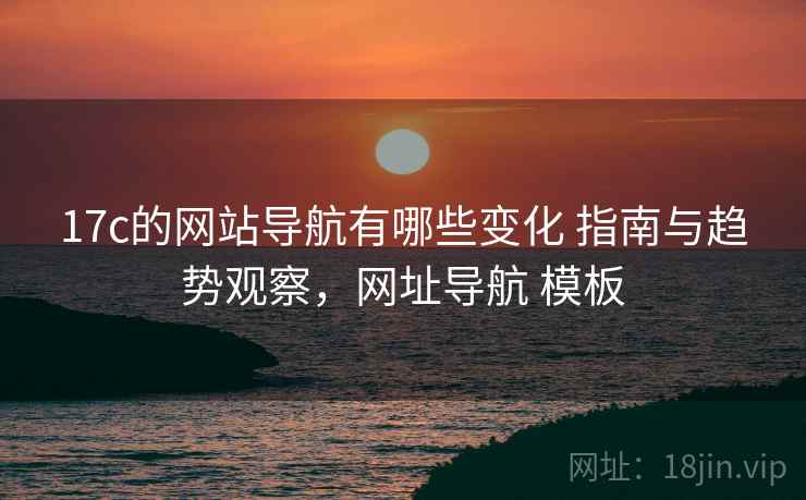 17c的网站导航有哪些变化 指南与趋势观察，网址导航 模板