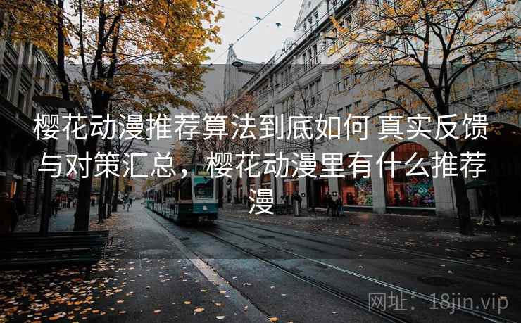 樱花动漫推荐算法到底如何 真实反馈与对策汇总，樱花动漫里有什么推荐漫