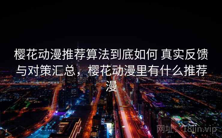 樱花动漫推荐算法到底如何 真实反馈与对策汇总，樱花动漫里有什么推荐漫