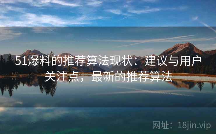 51爆料的推荐算法现状：建议与用户关注点，最新的推荐算法