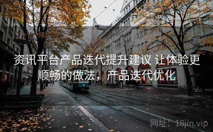 资讯平台产品迭代提升建议 让体验更顺畅的做法，产品迭代优化