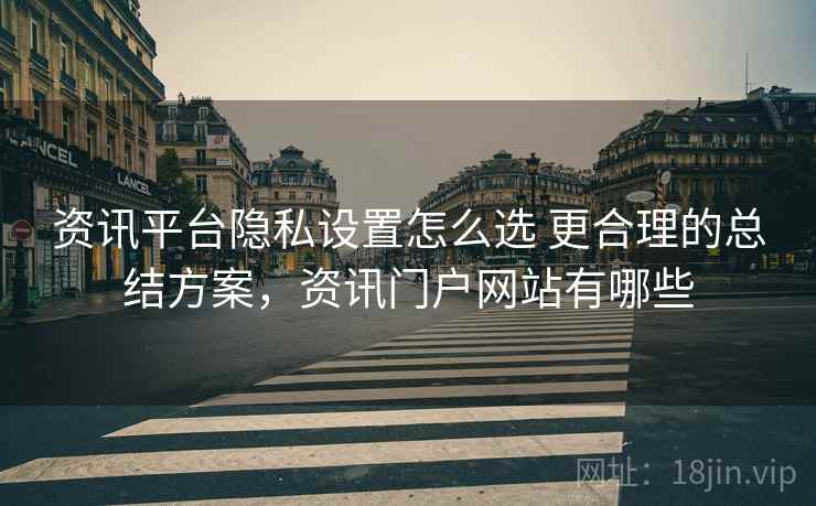 资讯平台隐私设置怎么选 更合理的总结方案,资讯门户网站有哪些 资讯平台隐私设置怎么选 更合理的总结方案,资讯门户网站有哪些