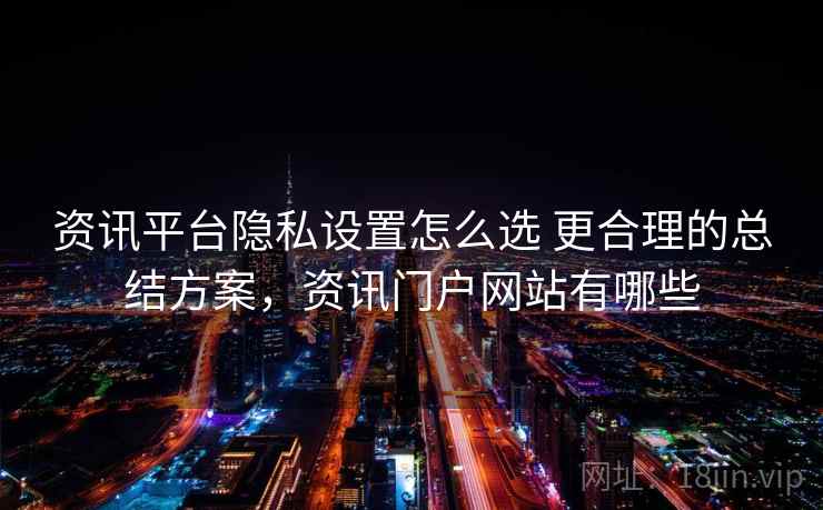 资讯平台隐私设置怎么选 更合理的总结方案，资讯门户网站有哪些