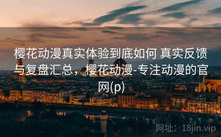 樱花动漫真实体验到底如何 真实反馈与复盘汇总,樱花动漫-专注动漫的官网(p) 樱花动漫真实体验到底如何 真实反馈与复盘汇总,樱花动漫-专注动漫的官网(p)