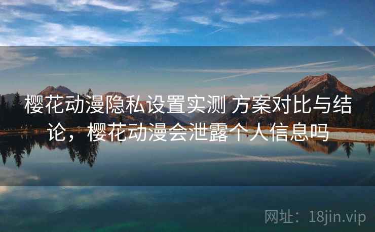 樱花动漫隐私设置实测 方案对比与结论,樱花动漫会泄露个人信息吗 樱花动漫隐私设置实测 方案对比与结论,樱花动漫会泄露个人信息吗