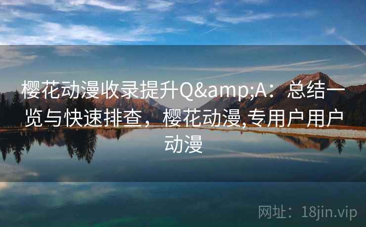 樱花动漫收录提升Q&A：总结一览与快速排查，樱花动漫,专用户用户动漫