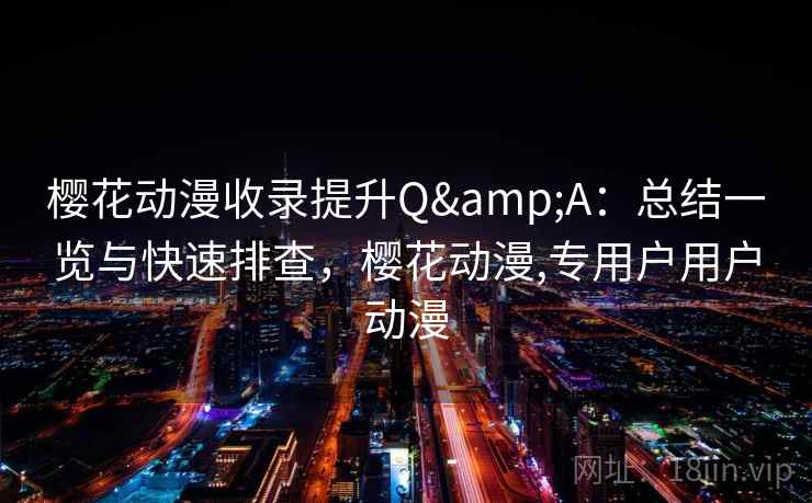 樱花动漫收录提升Q&A：总结一览与快速排查，樱花动漫,专用户用户动漫
