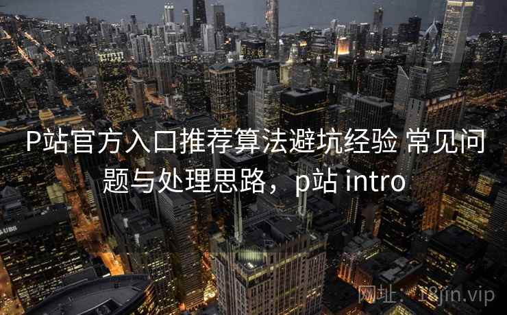 P站官方入口推荐算法避坑经验 常见问题与处理思路，p站 intro