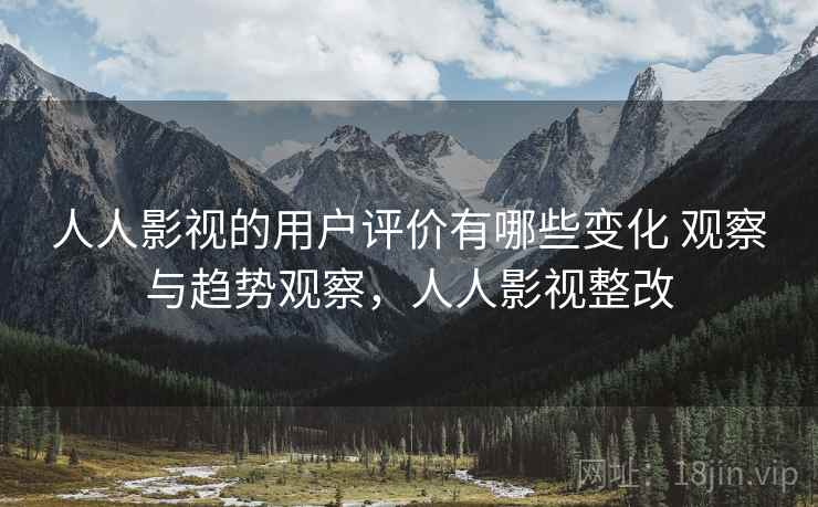 人人影视的用户评价有哪些变化 观察与趋势观察，人人影视整改