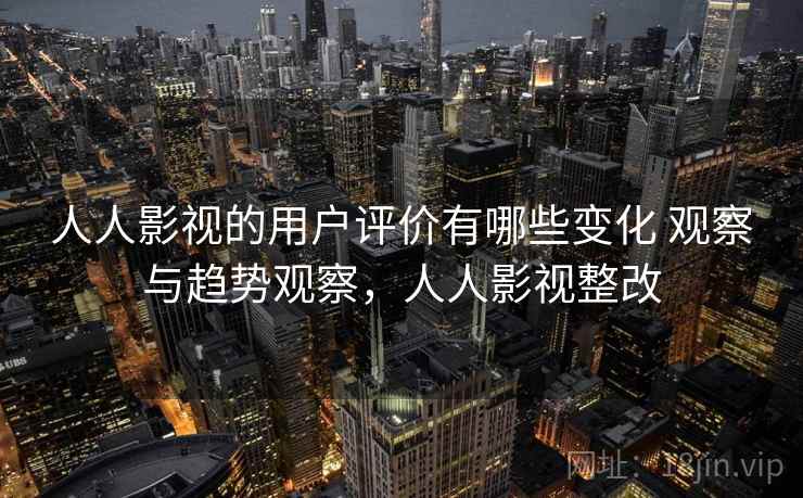 人人影视的用户评价有哪些变化 观察与趋势观察，人人影视整改