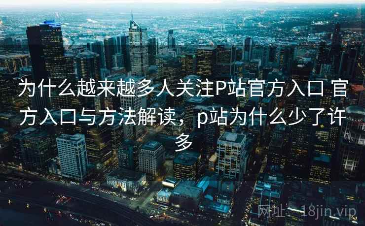为什么越来越多人关注P站官方入口 官方入口与方法解读,p站为什么少了许多 为什么越来越多人关注P站官方入口 官方入口与方法解读,p站为什么少了许多