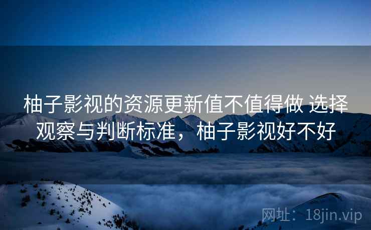 柚子影视的资源更新值不值得做 选择观察与判断标准，柚子影视好不好
