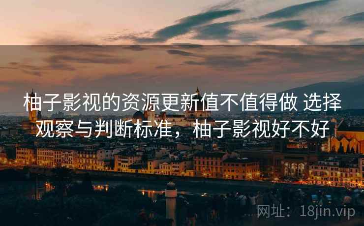 柚子影视的资源更新值不值得做 选择观察与判断标准，柚子影视好不好