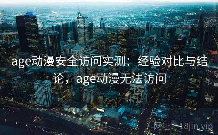 age动漫安全访问实测：经验对比与结论，age动漫无法访问