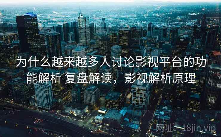 为什么越来越多人讨论影视平台的功能解析 复盘解读,影视解析原理 为什么越来越多人讨论影视平台的功能解析 复盘解读,影视解析原理