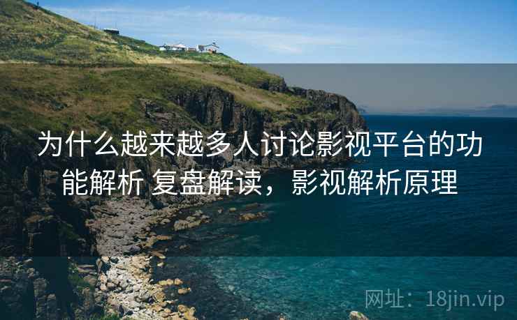 为什么越来越多人讨论影视平台的功能解析 复盘解读，影视解析原理