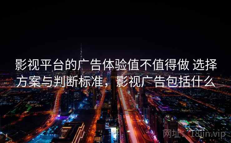 影视平台的广告体验值不值得做 选择方案与判断标准，影视广告包括什么