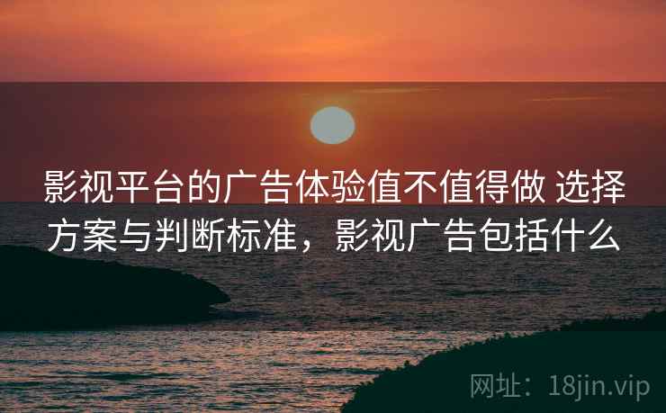 影视平台的广告体验值不值得做 选择方案与判断标准,影视广告包括什么 影视平台的广告体验值不值得做 选择方案与判断标准,影视广告包括什么