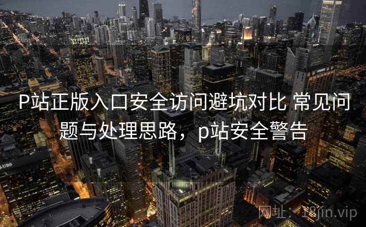 P站正版入口安全访问避坑对比 常见问题与处理思路,p站安全警告 P站正版入口安全访问避坑对比 常见问题与处理思路,p站安全警告