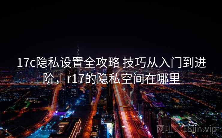 17c隐私设置全攻略 技巧从入门到进阶，r17的隐私空间在哪里
